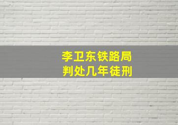 李卫东铁路局 判处几年徒刑